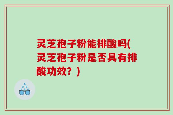灵芝孢子粉能排酸吗(灵芝孢子粉是否具有排酸功效?) 灵芝孢子粉能排酸吗(灵芝孢子粉是否具有排酸功效?)