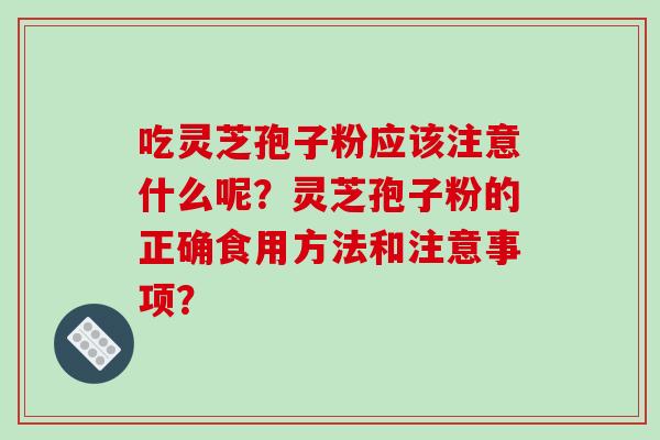 吃灵芝孢子粉应该注意什么呢？灵芝孢子粉的正确食用方法和注意事项？