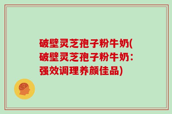 破壁灵芝孢子粉牛奶(破壁灵芝孢子粉牛奶:强效调理养颜佳品) 破壁灵芝孢子粉牛奶(破壁灵芝孢子粉牛奶:强效调理养颜佳品)