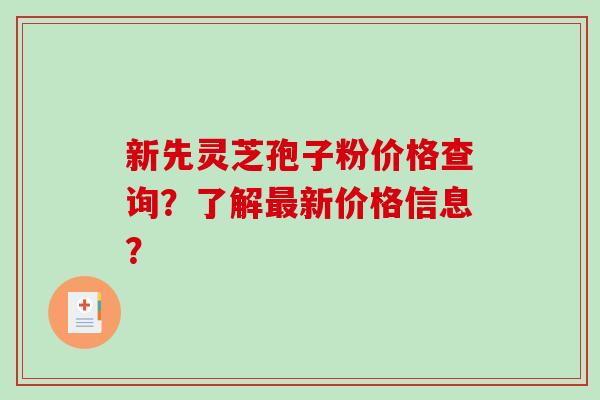 新先灵芝孢子粉价格查询？了解新价格信息？