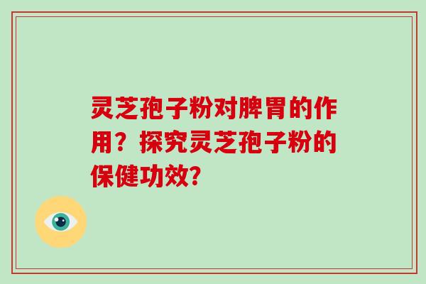 灵芝孢子粉对脾胃的作用？探究灵芝孢子粉的保健功效？
