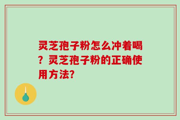 灵芝孢子粉怎么冲着喝？灵芝孢子粉的正确使用方法？