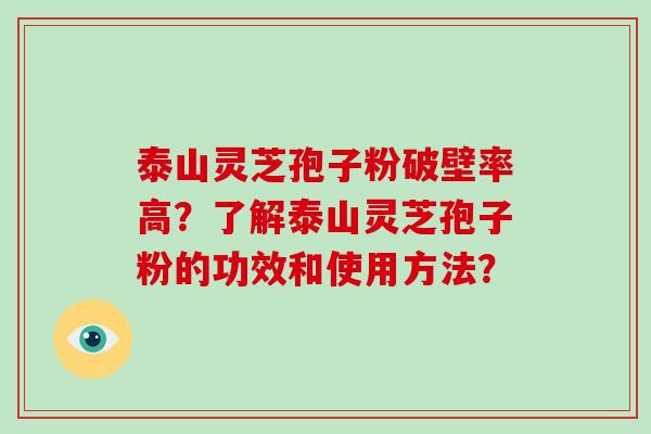 泰山灵芝孢子粉破壁率高？了解泰山灵芝孢子粉的功效和使用方法？