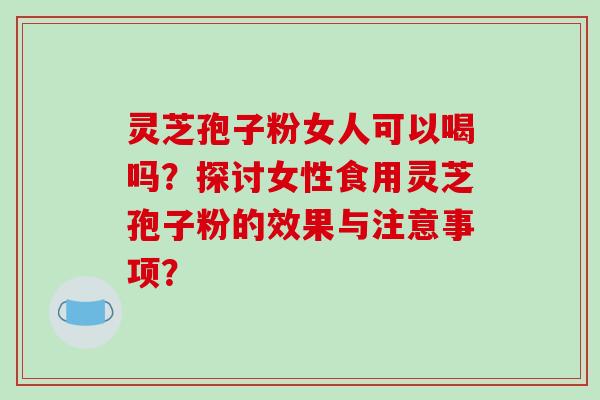 灵芝孢子粉女人可以喝吗?探讨女性食用灵芝孢子粉的效果与注意事项? 灵芝孢子粉女人可以喝吗?探讨女性食用灵芝孢子粉的效果与注意事项?