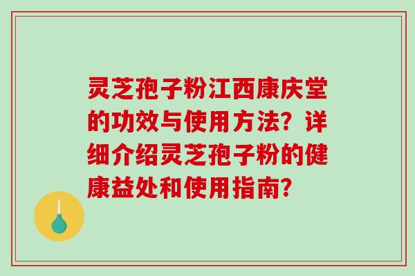 灵芝孢子粉江西康庆堂的功效与使用方法?详细介绍灵芝孢子粉的健康益处和使用指南? 灵芝孢子粉江西康庆堂的功效与使用方法?详细介绍灵芝孢子粉的健康益处和使用指南?