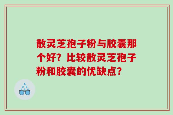散灵芝孢子粉与胶囊那个好？比较散灵芝孢子粉和胶囊的优缺点？