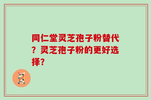 同仁堂灵芝孢子粉替代?灵芝孢子粉的更好选择? 同仁堂灵芝孢子粉替代?灵芝孢子粉的更好选择?