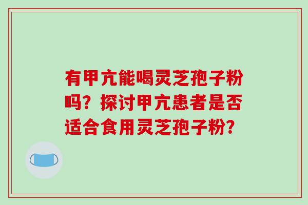 有甲亢能喝灵芝孢子粉吗?探讨甲亢患者是否适合食用灵芝孢子粉? 有甲亢能喝灵芝孢子粉吗?探讨甲亢患者是否适合食用灵芝孢子粉?