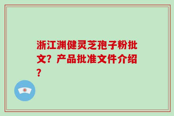 浙江渊健灵芝孢子粉批文?产品批准文件介绍? 浙江渊健灵芝孢子粉批文?产品批准文件介绍?