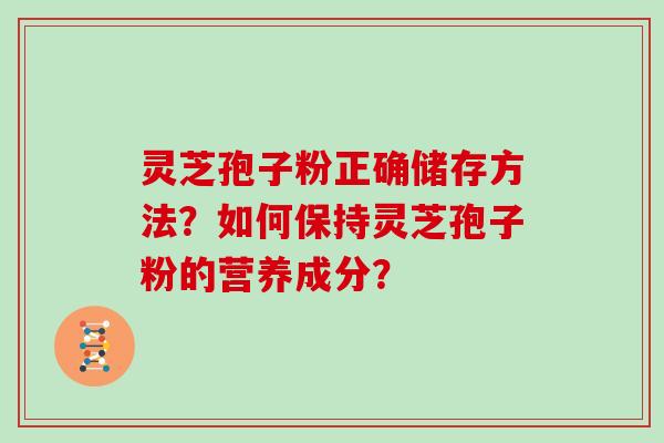 灵芝孢子粉正确储存方法?如何保持灵芝孢子粉的营养成分? 灵芝孢子粉正确储存方法?如何保持灵芝孢子粉的营养成分?