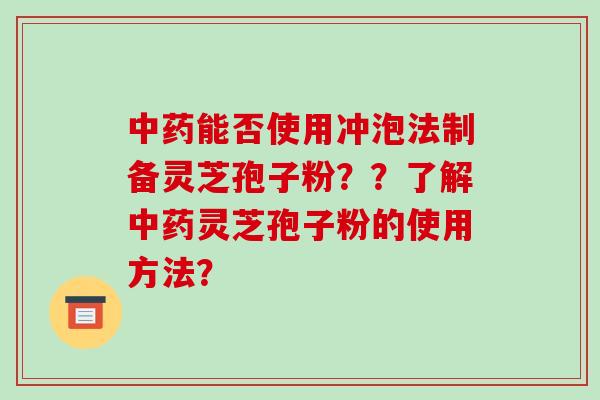 能否使用冲泡法制备灵芝孢子粉？？了解灵芝孢子粉的使用方法？