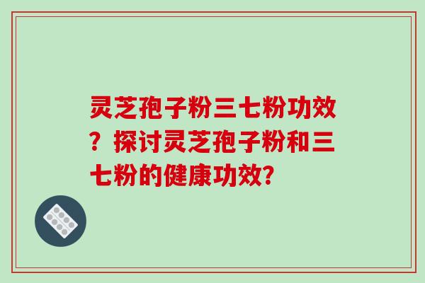 灵芝孢子粉三七粉功效？探讨灵芝孢子粉和三七粉的健康功效？