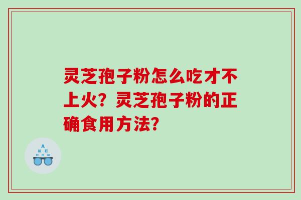 灵芝孢子粉怎么吃才不上火？灵芝孢子粉的正确食用方法？