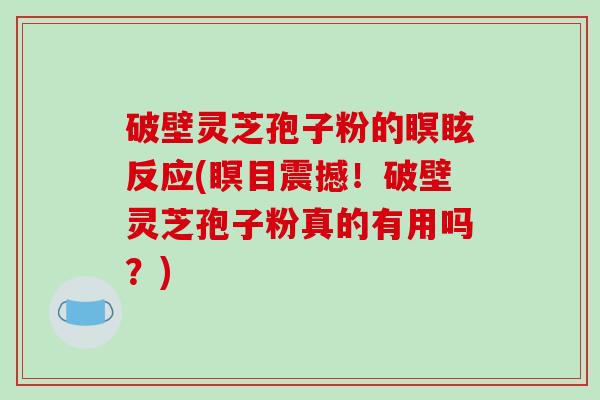 破壁灵芝孢子粉的瞑眩反应(瞑目震撼！破壁灵芝孢子粉真的有用吗？)