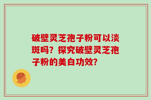 破壁灵芝孢子粉可以淡斑吗？探究破壁灵芝孢子粉的美白功效？