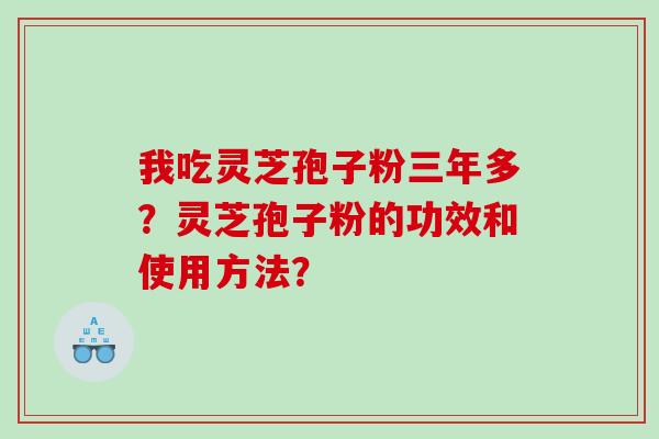 我吃灵芝孢子粉三年多?灵芝孢子粉的功效和使用方法? 我吃灵芝孢子粉三年多?灵芝孢子粉的功效和使用方法?