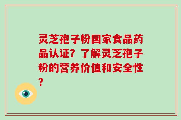 灵芝孢子粉国家食品药品认证?了解灵芝孢子粉的营养价值和安全性? 灵芝孢子粉国家食品药品认证?了解灵芝孢子粉的营养价值和安全性?