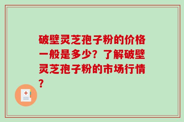 破壁灵芝孢子粉的价格一般是多少?了解破壁灵芝孢子粉的市场行情? 破壁灵芝孢子粉的价格一般是多少?了解破壁灵芝孢子粉的市场行情?
