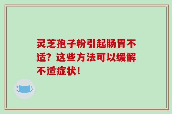 灵芝孢子粉引起肠胃不适?这些方法可以缓解不适症状! 灵芝孢子粉引起肠胃不适?这些方法可以缓解不适症状!