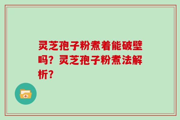 灵芝孢子粉煮着能破壁吗?灵芝孢子粉煮法解析? 灵芝孢子粉煮着能破壁吗?灵芝孢子粉煮法解析?
