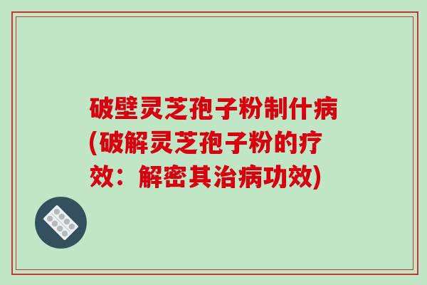 破壁灵芝孢子粉制什(破解灵芝孢子粉的疗效:解密其功效) 破壁灵芝孢子粉制什(破解灵芝孢子粉的疗效:解密其功效)