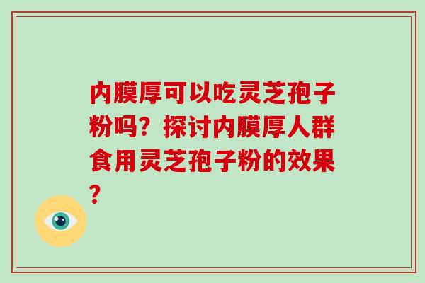 内膜厚可以吃灵芝孢子粉吗?探讨内膜厚人群食用灵芝孢子粉的效果? 内膜厚可以吃灵芝孢子粉吗?探讨内膜厚人群食用灵芝孢子粉的效果?