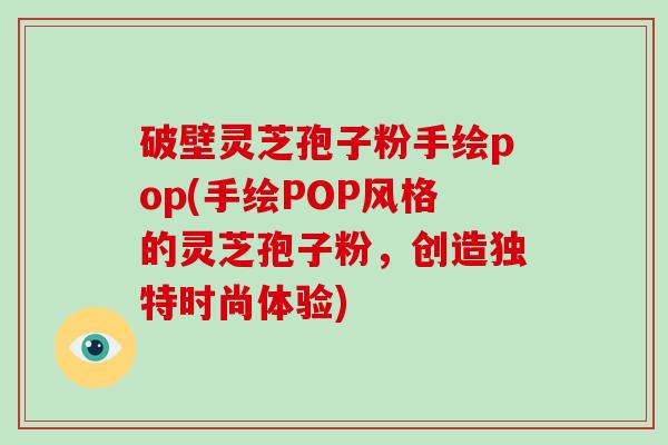 破壁灵芝孢子粉手绘pop(手绘POP风格的灵芝孢子粉，创造独特时尚体验)