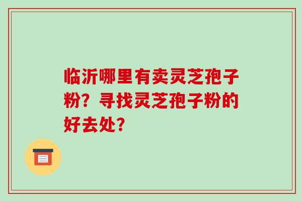 临沂哪里有卖灵芝孢子粉？寻找灵芝孢子粉的好去处？