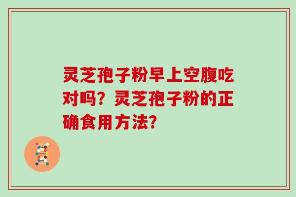 灵芝孢子粉早上空腹吃对吗?灵芝孢子粉的正确食用方法? 灵芝孢子粉早上空腹吃对吗?灵芝孢子粉的正确食用方法?