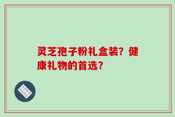 灵芝孢子粉礼盒装?健康礼物的首选? 灵芝孢子粉礼盒装?健康礼物的首选?