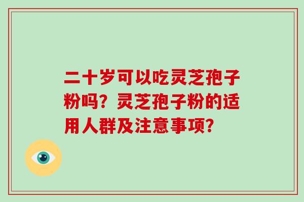 二十岁可以吃灵芝孢子粉吗?灵芝孢子粉的适用人群及注意事项? 二十岁可以吃灵芝孢子粉吗?灵芝孢子粉的适用人群及注意事项?