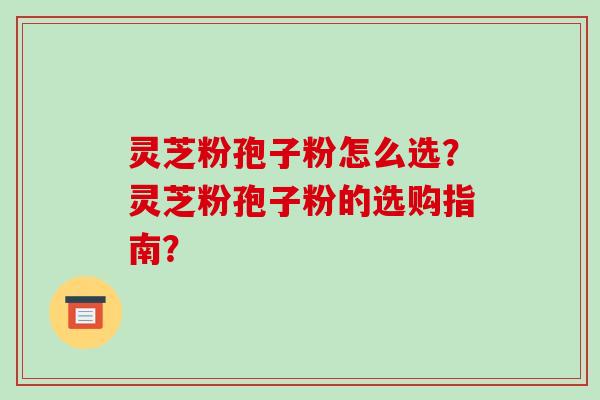 灵芝粉孢子粉怎么选?灵芝粉孢子粉的选购指南? 灵芝粉孢子粉怎么选?灵芝粉孢子粉的选购指南?