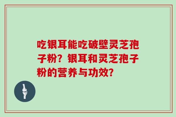 吃银耳能吃破壁灵芝孢子粉?银耳和灵芝孢子粉的营养与功效? 吃银耳能吃破壁灵芝孢子粉?银耳和灵芝孢子粉的营养与功效?