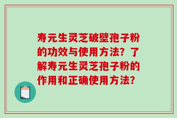寿元生灵芝破壁孢子粉的功效与使用方法?了解寿元生灵芝孢子粉的作用和正确使用方法? 寿元生灵芝破壁孢子粉的功效与使用方法?了解寿元生灵芝孢子粉的作用和正确使用方法?