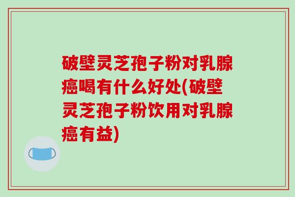 破壁灵芝孢子粉对乳腺喝有什么好处(破壁灵芝孢子粉饮用对乳腺有益) 破壁灵芝孢子粉对乳腺喝有什么好处(破壁灵芝孢子粉饮用对乳腺有益)