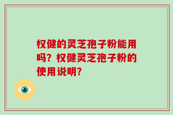 权健的灵芝孢子粉能用吗?权健灵芝孢子粉的使用说明? 权健的灵芝孢子粉能用吗?权健灵芝孢子粉的使用说明?