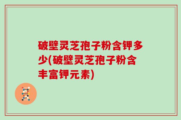 破壁灵芝孢子粉含钾多少(破壁灵芝孢子粉含丰富钾元素) 破壁灵芝孢子粉含钾多少(破壁灵芝孢子粉含丰富钾元素)