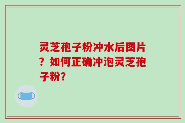 灵芝孢子粉冲水后图片？如何正确冲泡灵芝孢子粉？