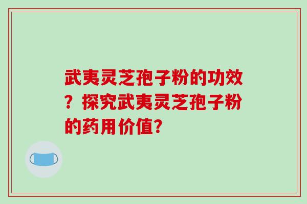 武夷灵芝孢子粉的功效？探究武夷灵芝孢子粉的药用价值？