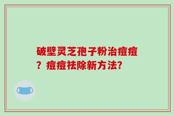 破壁灵芝孢子粉痘痘？痘痘祛除新方法？