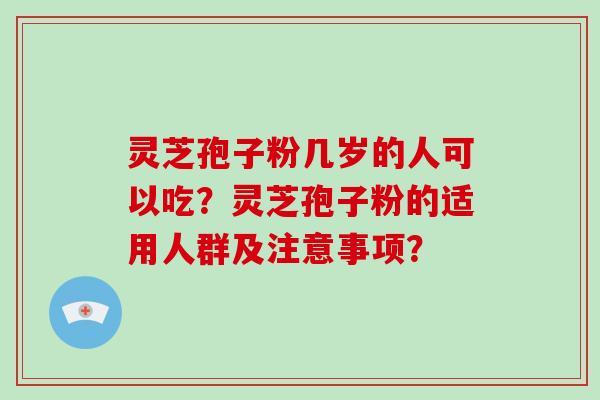 灵芝孢子粉几岁的人可以吃？灵芝孢子粉的适用人群及注意事项？