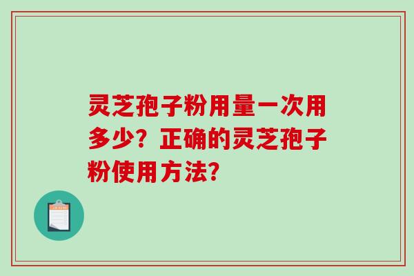 灵芝孢子粉用量一次用多少?正确的灵芝孢子粉使用方法? 灵芝孢子粉用量一次用多少?正确的灵芝孢子粉使用方法?