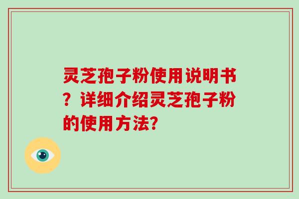 灵芝孢子粉使用说明书?详细介绍灵芝孢子粉的使用方法? 灵芝孢子粉使用说明书?详细介绍灵芝孢子粉的使用方法?