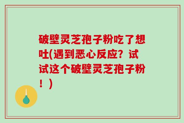 破壁灵芝孢子粉吃了想吐(遇到恶心反应？试试这个破壁灵芝孢子粉！)