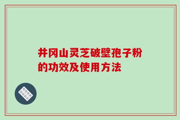 井冈山灵芝破壁孢子粉的功效及使用方法 井冈山灵芝破壁孢子粉的功效及使用方法