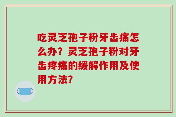 吃灵芝孢子粉牙齿痛怎么办？灵芝孢子粉对牙齿的缓解作用及使用方法？