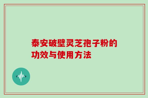 泰安破壁灵芝孢子粉的功效与使用方法 泰安破壁灵芝孢子粉的功效与使用方法