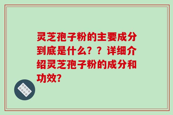 灵芝孢子粉的主要成分到底是什么??详细介绍灵芝孢子粉的成分和功效? 灵芝孢子粉的主要成分到底是什么??详细介绍灵芝孢子粉的成分和功效?