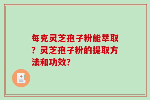 每克灵芝孢子粉能萃取?灵芝孢子粉的提取方法和功效? 每克灵芝孢子粉能萃取?灵芝孢子粉的提取方法和功效?