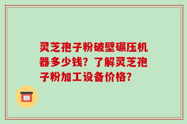 灵芝孢子粉破壁碾压机器多少钱?了解灵芝孢子粉加工设备价格? 灵芝孢子粉破壁碾压机器多少钱?了解灵芝孢子粉加工设备价格?